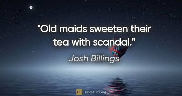 Josh Billings quote: "Old maids sweeten their tea with scandal."