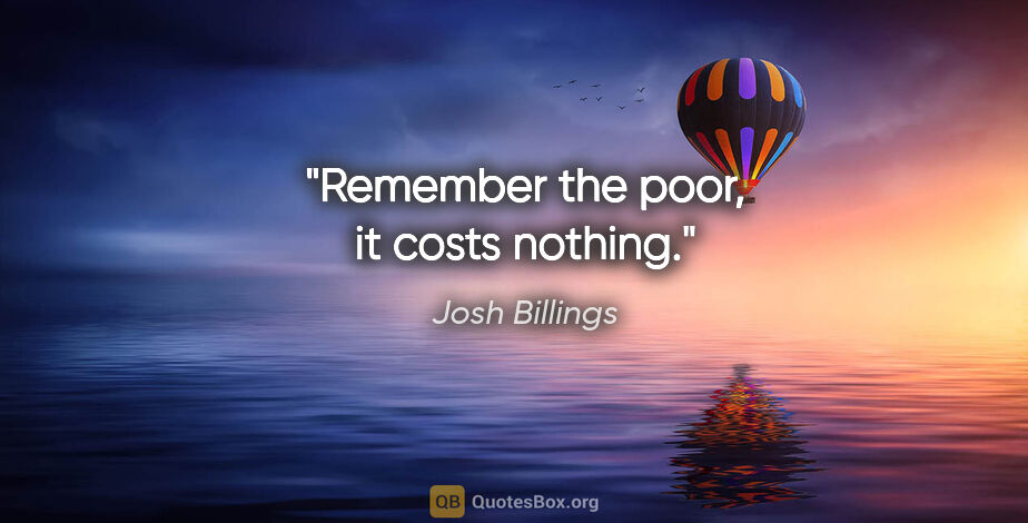 Josh Billings quote: "Remember the poor, it costs nothing."