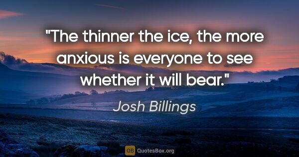Josh Billings quote: "The thinner the ice, the more anxious is everyone to see..."