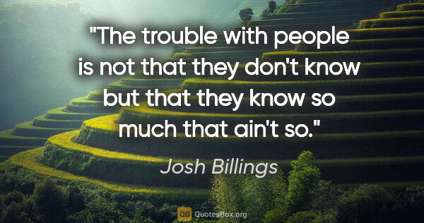 Josh Billings quote: "The trouble with people is not that they don't know but that..."