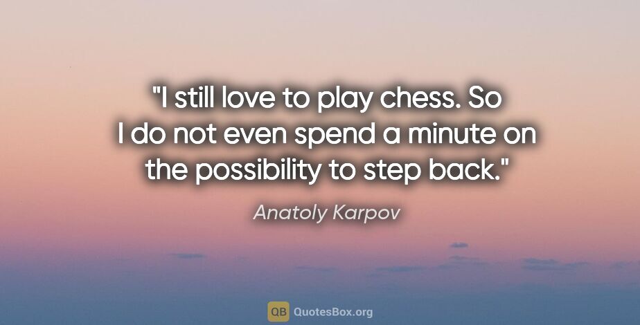 Anatoly Karpov quote: "I still love to play chess. So I do not even spend a minute on..."