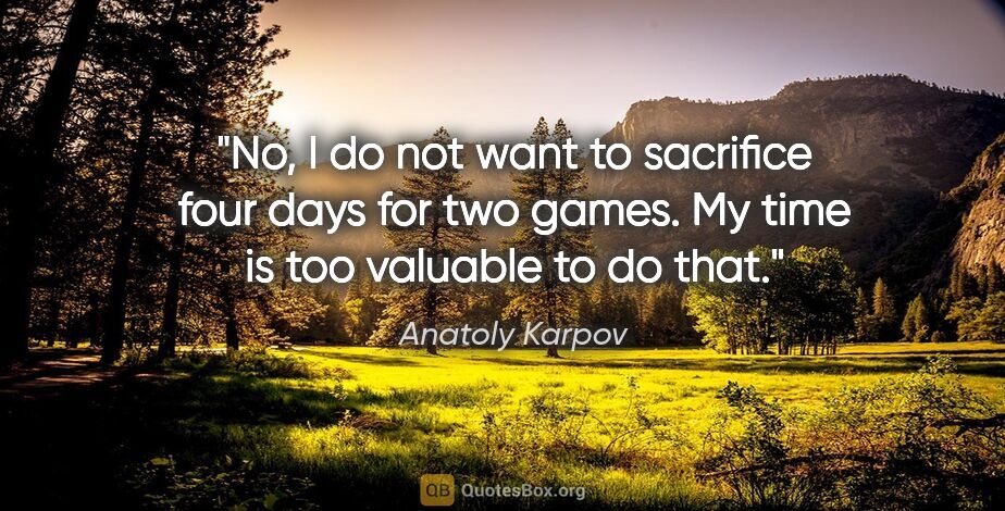 Anatoly Karpov quote: "No, I do not want to sacrifice four days for two games. My..."