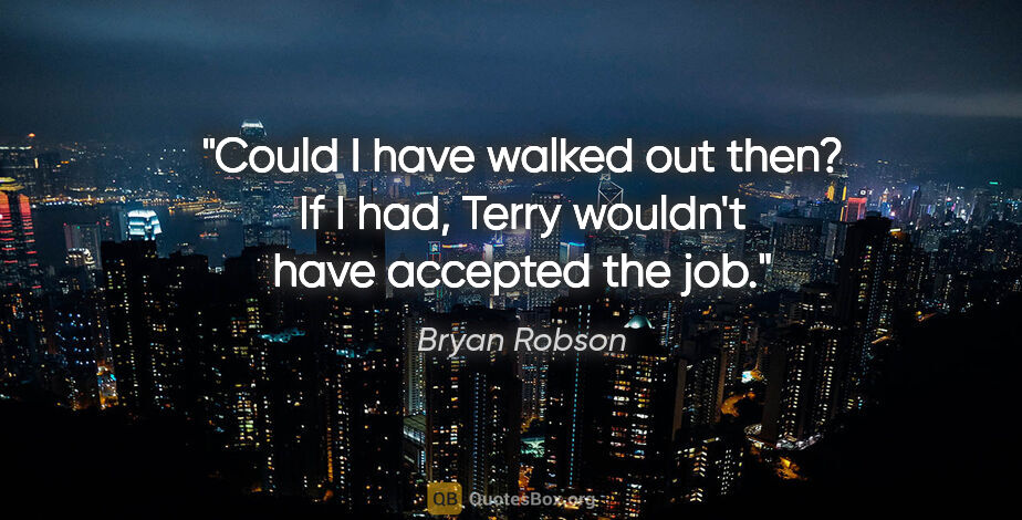 Bryan Robson quote: "Could I have walked out then? If I had, Terry wouldn't have..."