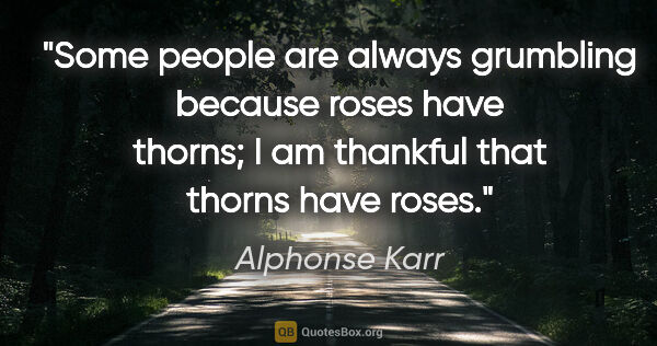 Alphonse Karr quote: "Some people are always grumbling because roses have thorns; I..."