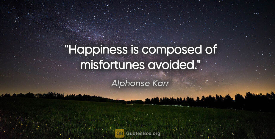 Alphonse Karr quote: "Happiness is composed of misfortunes avoided."
