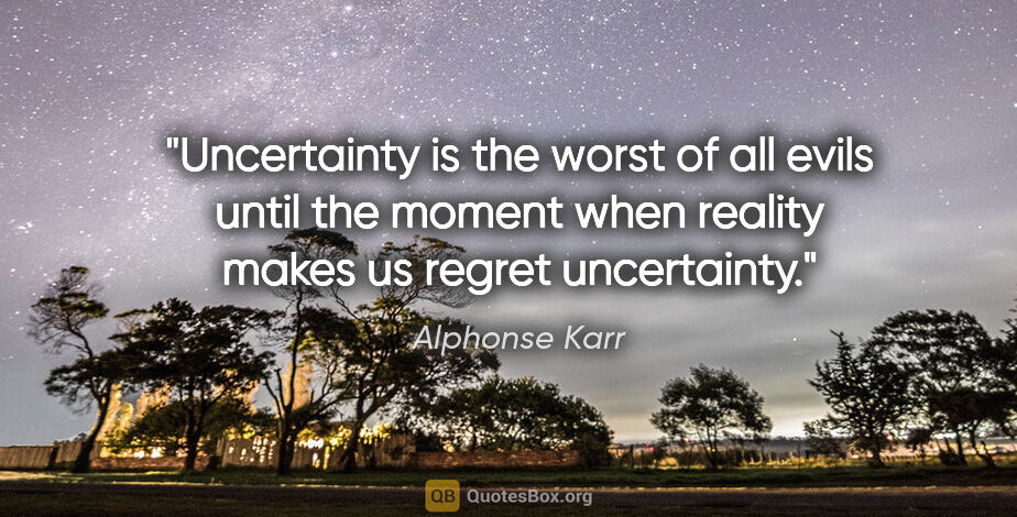 Alphonse Karr quote: "Uncertainty is the worst of all evils until the moment when..."