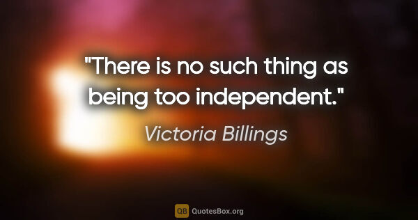 Victoria Billings quote: "There is no such thing as being too independent."