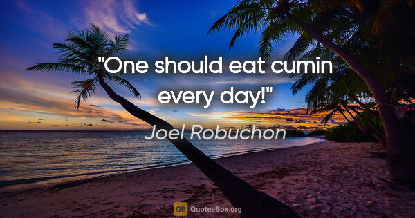 Joel Robuchon quote: "One should eat cumin every day!"