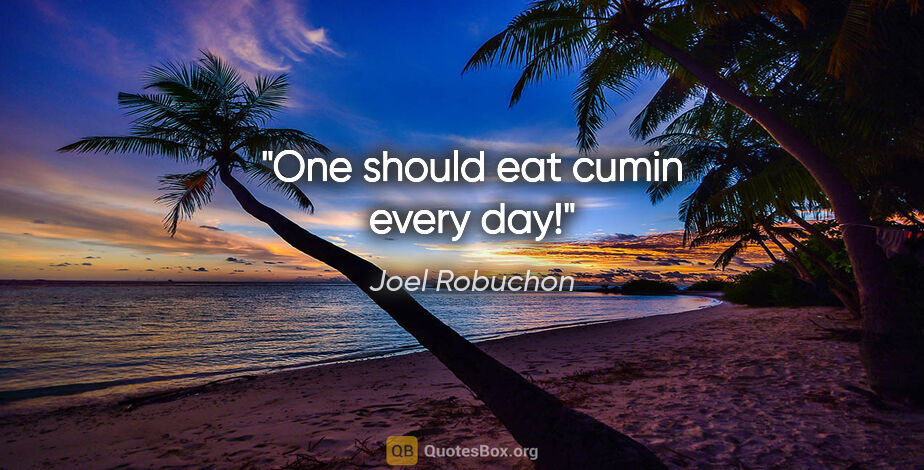 Joel Robuchon quote: "One should eat cumin every day!"