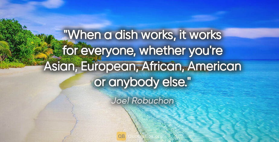 Joel Robuchon quote: "When a dish works, it works for everyone, whether you're..."