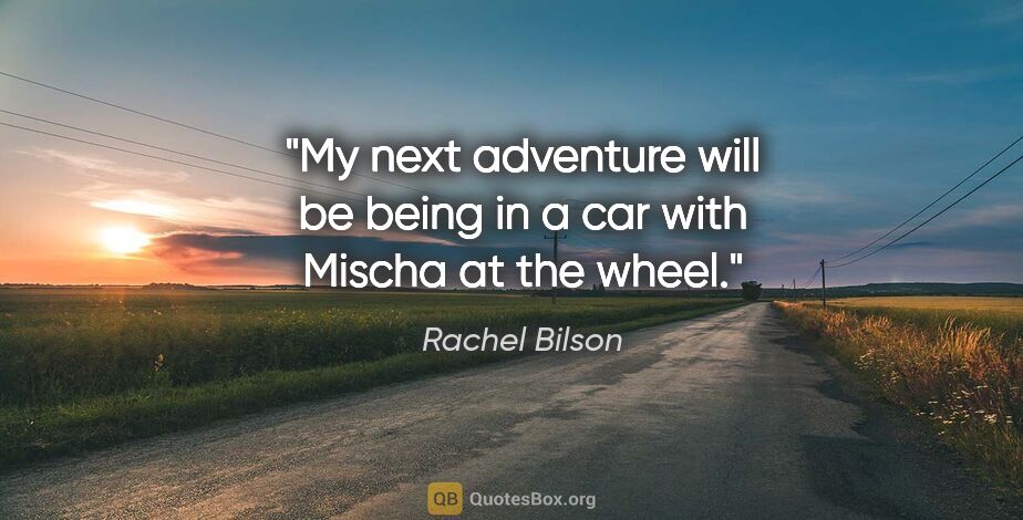Rachel Bilson quote: "My next adventure will be being in a car with Mischa at the..."