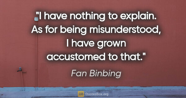 Fan Binbing quote: "I have nothing to explain. As for being misunderstood, I have..."