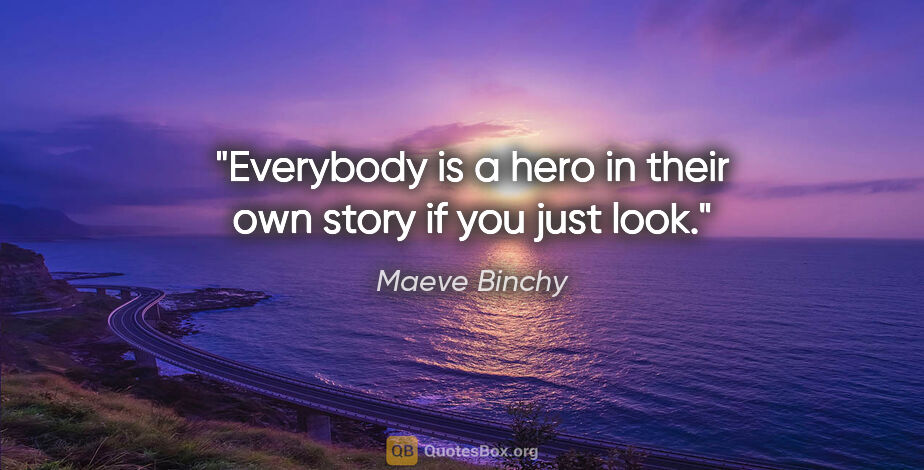 Maeve Binchy quote: "Everybody is a hero in their own story if you just look."
