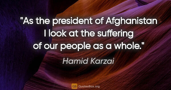 Hamid Karzai quote: "As the president of Afghanistan I look at the suffering of our..."