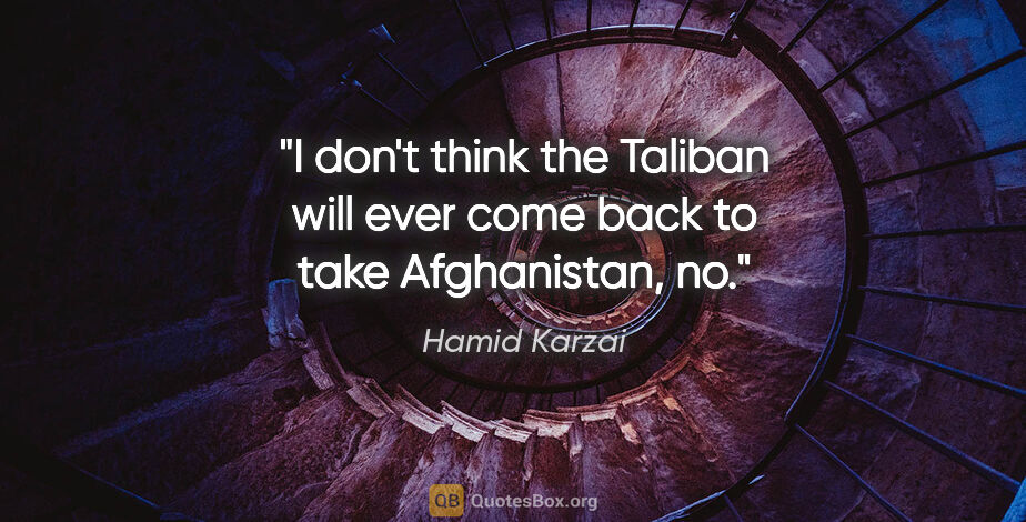 Hamid Karzai quote: "I don't think the Taliban will ever come back to take..."