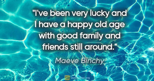 Maeve Binchy quote: "I've been very lucky and I have a happy old age with good..."