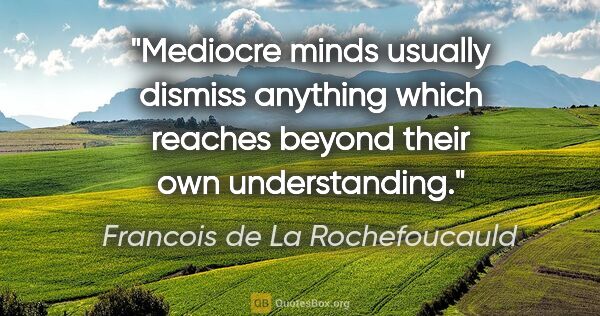 Francois de La Rochefoucauld quote: "Mediocre minds usually dismiss anything which reaches beyond..."