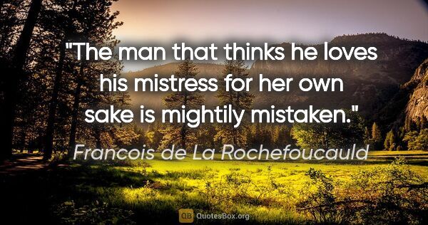 Francois de La Rochefoucauld quote: "The man that thinks he loves his mistress for her own sake is..."
