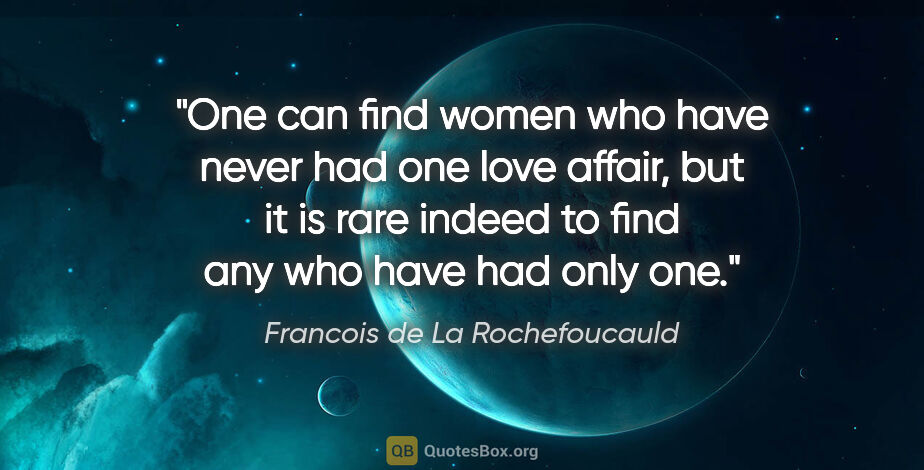 Francois de La Rochefoucauld quote: "One can find women who have never had one love affair, but it..."