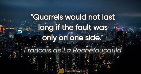 Francois de La Rochefoucauld quote: "Quarrels would not last long if the fault was only on one side."