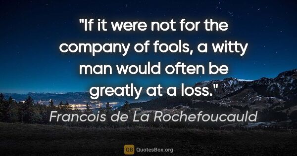 Francois de La Rochefoucauld quote: "If it were not for the company of fools, a witty man would..."
