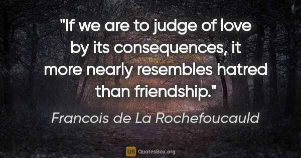 Francois de La Rochefoucauld quote: "If we are to judge of love by its consequences, it more nearly..."