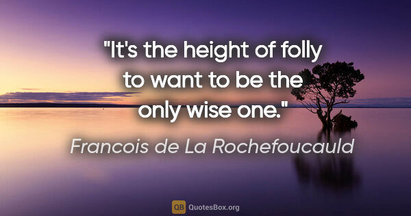 Francois de La Rochefoucauld quote: "It's the height of folly to want to be the only wise one."