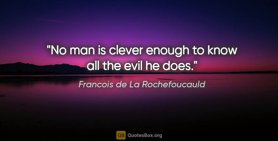 Francois de La Rochefoucauld quote: "No man is clever enough to know all the evil he does."