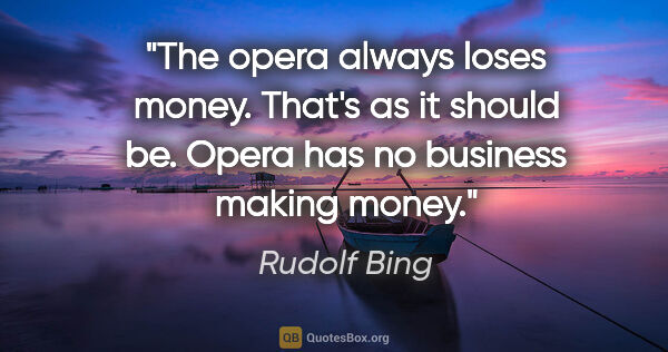 Rudolf Bing quote: "The opera always loses money. That's as it should be. Opera..."