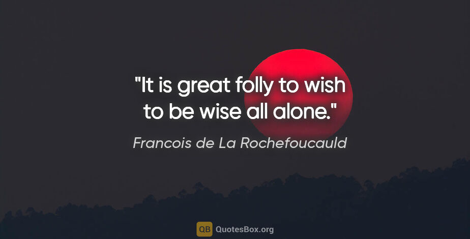 Francois de La Rochefoucauld quote: "It is great folly to wish to be wise all alone."