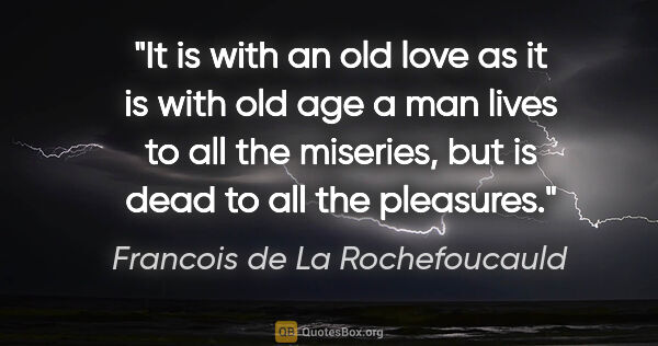 Francois de La Rochefoucauld quote: "It is with an old love as it is with old age a man lives to..."
