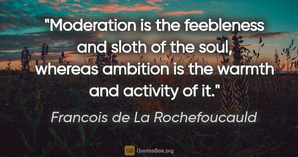 Francois de La Rochefoucauld quote: "Moderation is the feebleness and sloth of the soul, whereas..."