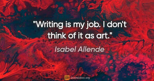 Isabel Allende quote: "Writing is my job. I don't think of it as art."