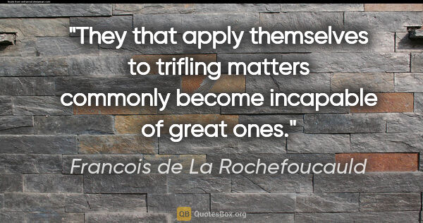 Francois de La Rochefoucauld quote: "They that apply themselves to trifling matters commonly become..."