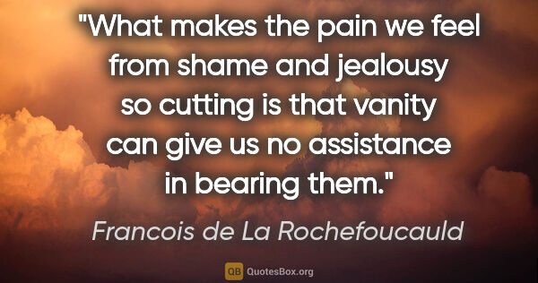 Francois de La Rochefoucauld quote: "What makes the pain we feel from shame and jealousy so cutting..."