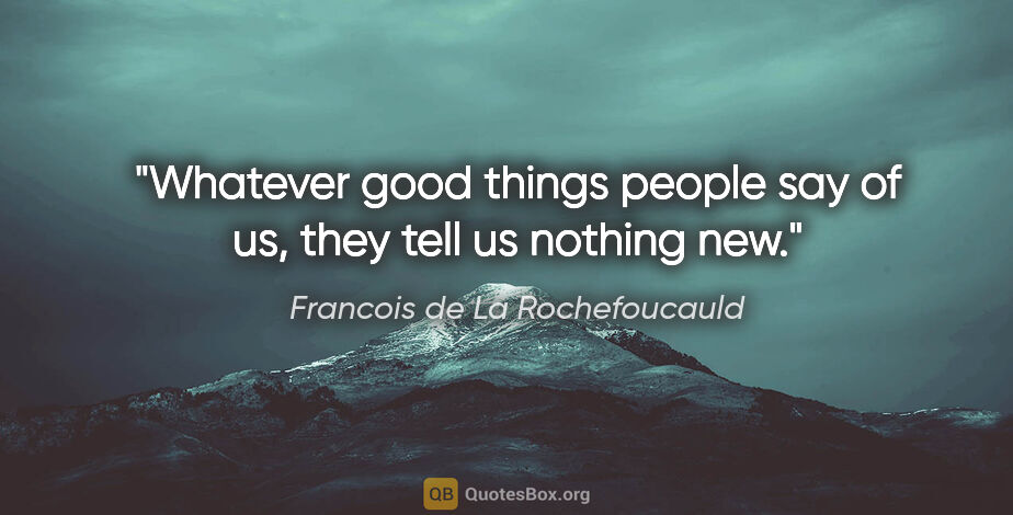 Francois de La Rochefoucauld quote: "Whatever good things people say of us, they tell us nothing new."