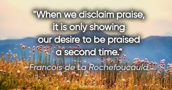 Francois de La Rochefoucauld quote: "When we disclaim praise, it is only showing our desire to be..."