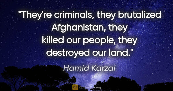 Hamid Karzai quote: "They're criminals, they brutalized Afghanistan, they killed..."