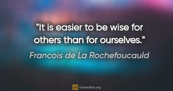 Francois de La Rochefoucauld quote: "It is easier to be wise for others than for ourselves."