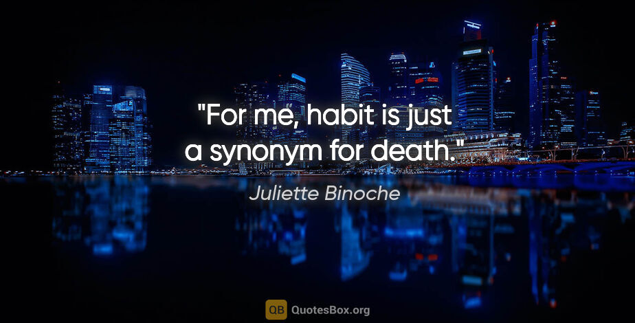 Juliette Binoche quote: "For me, habit is just a synonym for death."