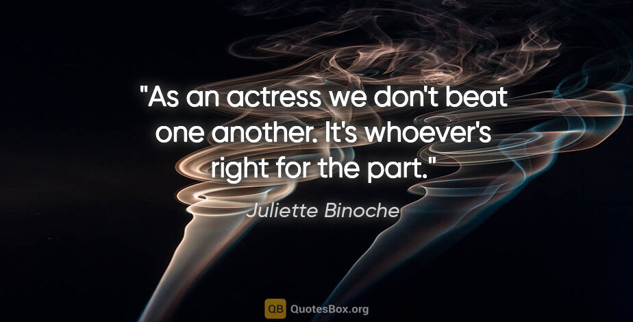 Juliette Binoche quote: "As an actress we don't beat one another. It's whoever's right..."
