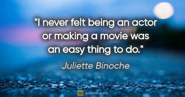 Juliette Binoche quote: "I never felt being an actor or making a movie was an easy..."