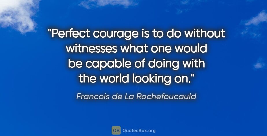 Francois de La Rochefoucauld quote: "Perfect courage is to do without witnesses what one would be..."