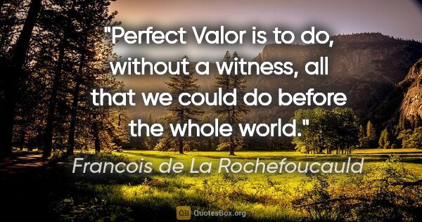 Francois de La Rochefoucauld quote: "Perfect Valor is to do, without a witness, all that we could..."