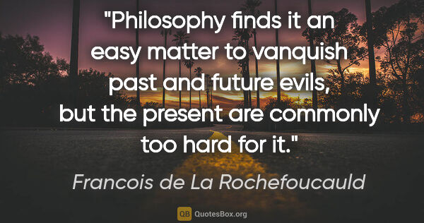 Francois de La Rochefoucauld quote: "Philosophy finds it an easy matter to vanquish past and future..."