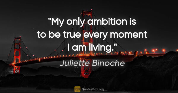 Juliette Binoche quote: "My only ambition is to be true every moment I am living."