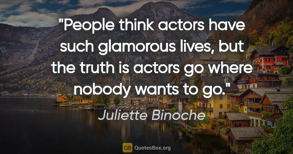 Juliette Binoche quote: "People think actors have such glamorous lives, but the truth..."