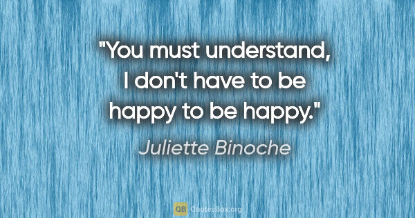 Juliette Binoche quote: "You must understand, I don't have to be happy to be happy."