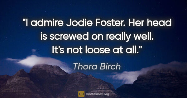 Thora Birch quote: "I admire Jodie Foster. Her head is screwed on really well...."