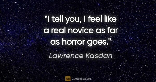 Lawrence Kasdan quote: "I tell you, I feel like a real novice as far as horror goes."